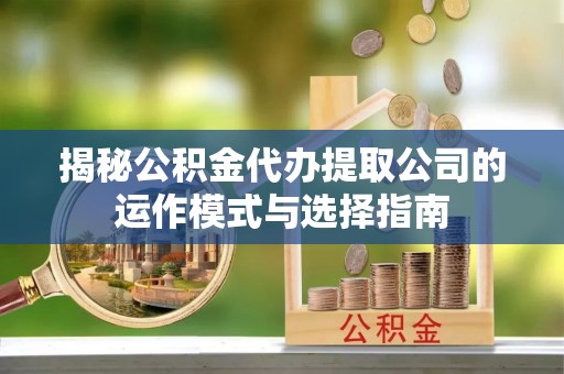 长涂揭秘公积金代办提取公司的运作模式与选择指南