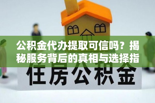 长涂公积金代办提取可信吗？揭秘服务背后的真相与选择指南