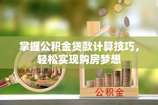 长涂掌握公积金贷款计算技巧，轻松实现购房梦想