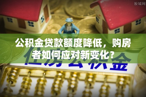 长涂公积金贷款额度降低，购房者如何应对新变化？