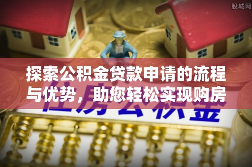 长涂探索公积金贷款申请的流程与优势，助您轻松实现购房梦想