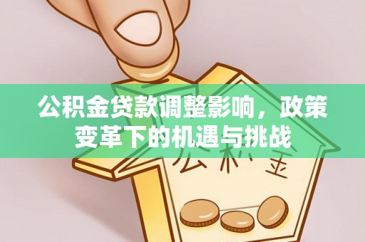 长涂公积金贷款调整影响，政策变革下的机遇与挑战