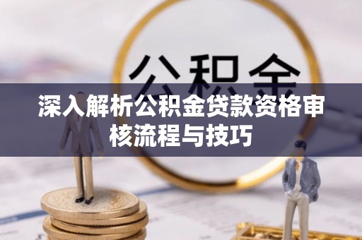 长涂深入解析公积金贷款资格审核流程与技巧