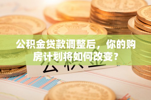 长涂公积金贷款调整后，你的购房计划将如何改变？