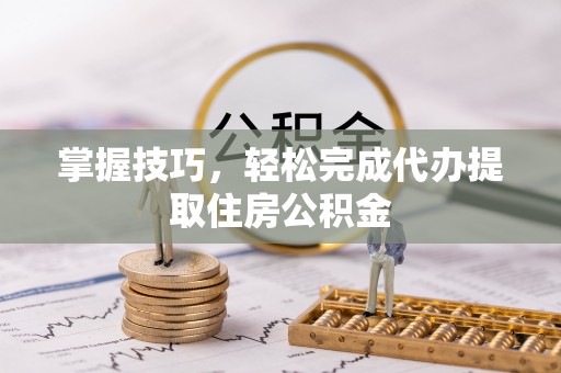 长涂掌握技巧，轻松完成代办提取住房公积金