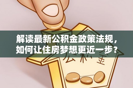 长涂解读最新公积金政策法规，如何让住房梦想更近一步？
