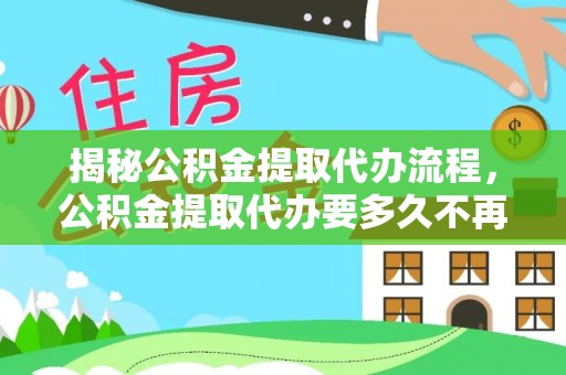 长涂揭秘公积金提取代办流程，公积金提取代办要多久不再迷茫