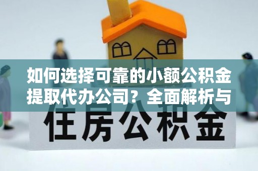 长涂如何选择可靠的小额公积金提取代办公司？全面解析与实用指南