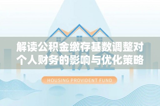 长涂解读公积金缴存基数调整对个人财务的影响与优化策略