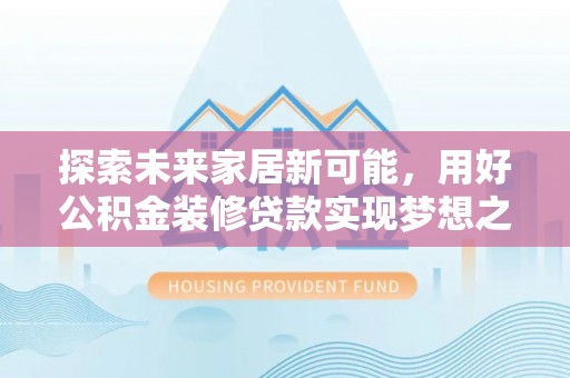 长涂探索未来家居新可能，用好公积金装修贷款实现梦想之家
