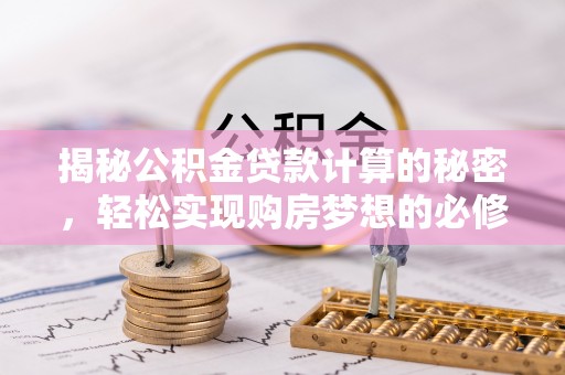 长涂揭秘公积金贷款计算的秘密，轻松实现购房梦想的必修课