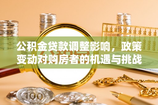 长涂公积金贷款调整影响，政策变动对购房者的机遇与挑战