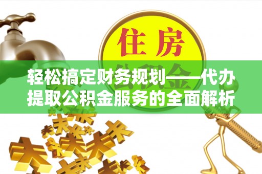 长涂轻松搞定财务规划——代办提取公积金服务的全面解析
