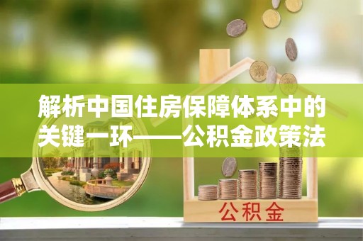 长涂解析中国住房保障体系中的关键一环——公积金政策法规的演变与影响