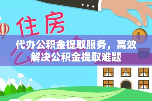 长涂代办公积金提取服务，高效解决公积金提取难题