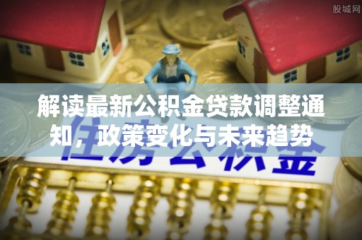 长涂解读最新公积金贷款调整通知，政策变化与未来趋势