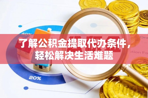 长涂了解公积金提取代办条件，轻松解决生活难题