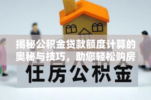 长涂揭秘公积金贷款额度计算的奥秘与技巧，助您轻松购房