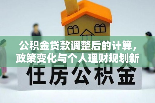 长涂公积金贷款调整后的计算，政策变化与个人理财规划新方向