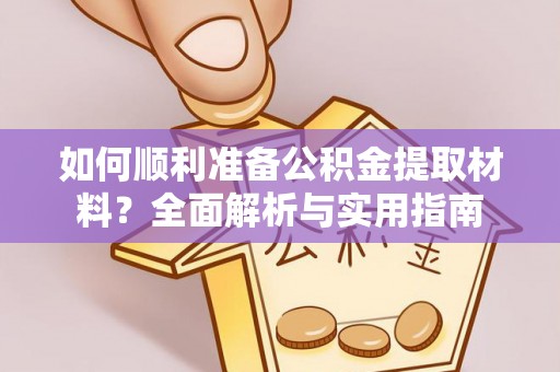 长涂如何顺利准备公积金提取材料？全面解析与实用指南