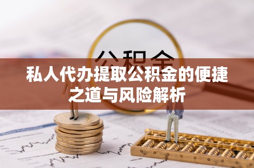 长涂私人代办提取公积金的便捷之道与风险解析