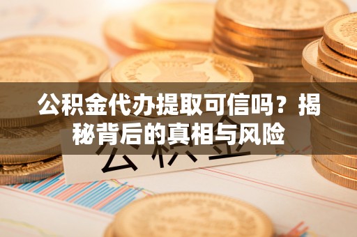 长涂公积金代办提取可信吗？揭秘背后的真相与风险