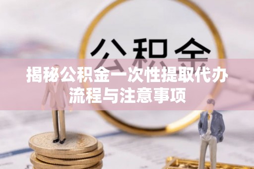 长涂揭秘公积金一次性提取代办流程与注意事项