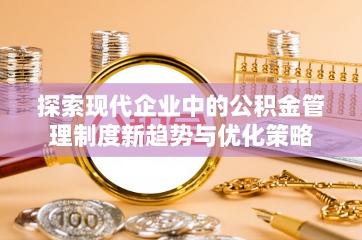 长涂探索现代企业中的公积金管理制度新趋势与优化策略