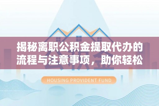 长涂揭秘离职公积金提取代办的流程与注意事项，助你轻松拿回属于你的钱！