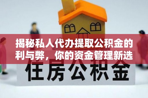长涂揭秘私人代办提取公积金的利与弊，你的资金管理新选择