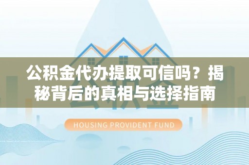 长涂公积金代办提取可信吗？揭秘背后的真相与选择指南