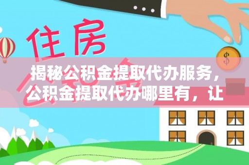 长涂揭秘公积金提取代办服务，公积金提取代办哪里有，让你省时省心的解决方案