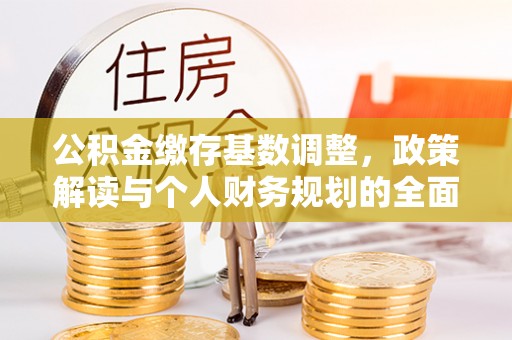 长涂公积金缴存基数调整，政策解读与个人财务规划的全面分析
