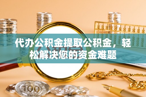 长涂代办公积金提取公积金，轻松解决您的资金难题