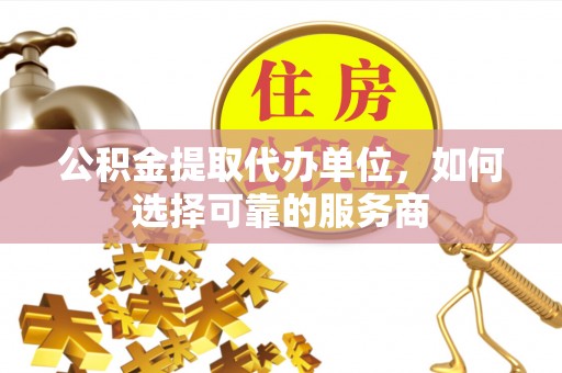 长涂公积金提取代办单位，如何选择可靠的服务商