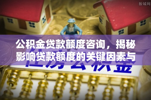 长涂公积金贷款额度咨询，揭秘影响贷款额度的关键因素与实用攻略