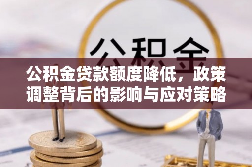 长涂公积金贷款额度降低，政策调整背后的影响与应对策略