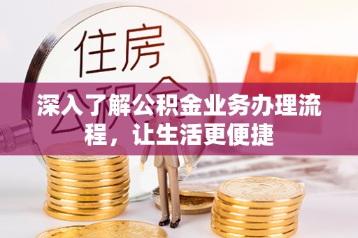 长涂深入了解公积金业务办理流程，让生活更便捷