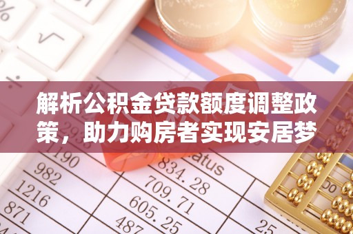 长涂解析公积金贷款额度调整政策，助力购房者实现安居梦想