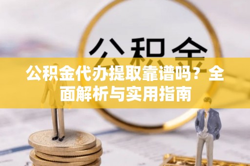 长涂公积金代办提取靠谱吗？全面解析与实用指南