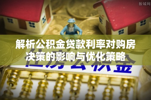 长涂解析公积金贷款利率对购房决策的影响与优化策略