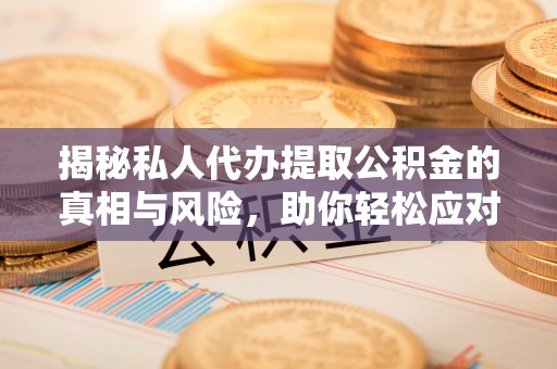 长涂揭秘私人代办提取公积金的真相与风险，助你轻松应对资金难题