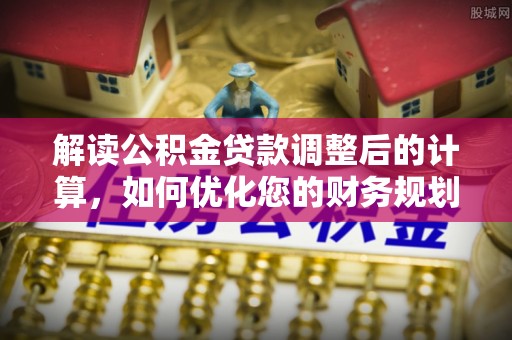 长涂解读公积金贷款调整后的计算，如何优化您的财务规划