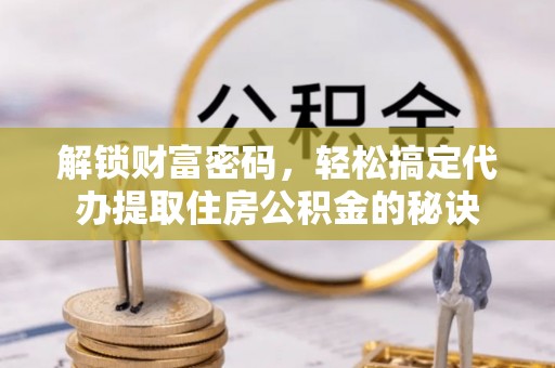 长涂解锁财富密码，轻松搞定代办提取住房公积金的秘诀