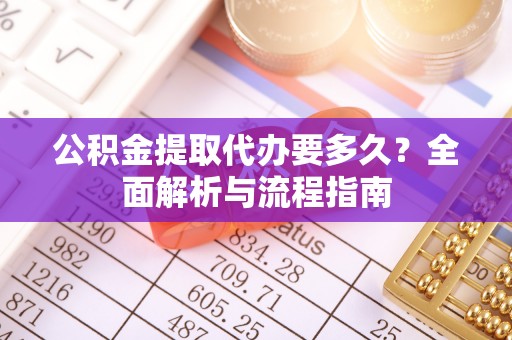 长涂公积金提取代办要多久？全面解析与流程指南