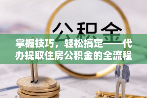 长涂掌握技巧，轻松搞定——代办提取住房公积金的全流程解析