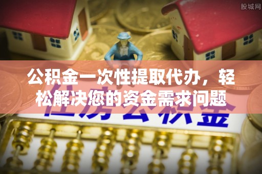 长涂公积金一次性提取代办，轻松解决您的资金需求问题