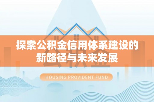 长涂探索公积金信用体系建设的新路径与未来发展