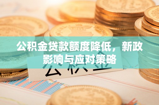 长涂公积金贷款额度降低，新政影响与应对策略
