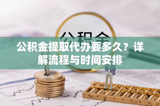 长涂公积金提取代办要多久？详解流程与时间安排